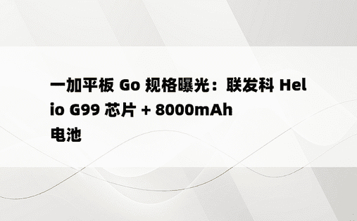 一加平板 Go 规格曝光：联发科 Helio G99 芯片 + 8000mAh 电池