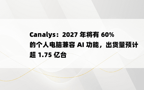 Canalys：2027 年将有 60% 的个人电脑兼容 AI 功能，出货量预计超 1.75 亿台