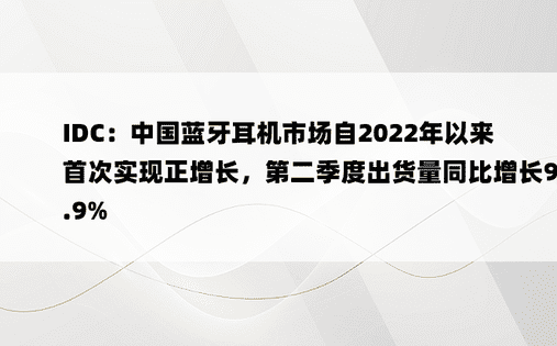 IDC：中国蓝牙耳机市场自2022年以来首次实现正增长，第二季度出货量同比增长9.9%