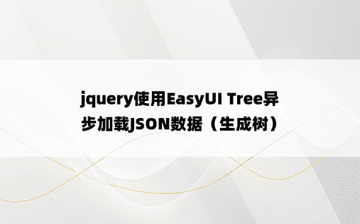 jquery使用EasyUI Tree异步加载JSON数据（生成树）