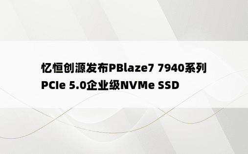 忆恒创源发布PBlaze7 7940系列PCIe 5.0企业级NVMe SSD