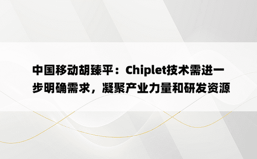 中国移动胡臻平：Chiplet技术需进一步明确需求，凝聚产业力量和研发资源