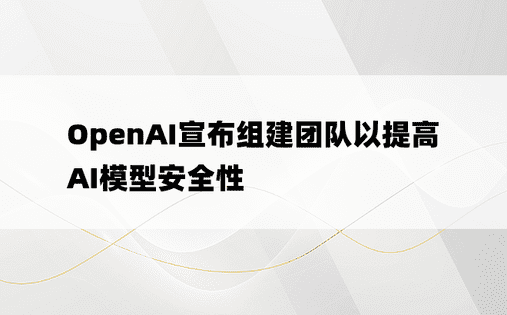 OpenAI宣布组建团队以提高AI模型安全性
