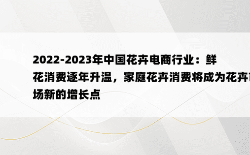 2022-2023年中国花卉电商行业：鲜花消费逐年升温，家庭花卉消费将成为花卉市场新的增长点