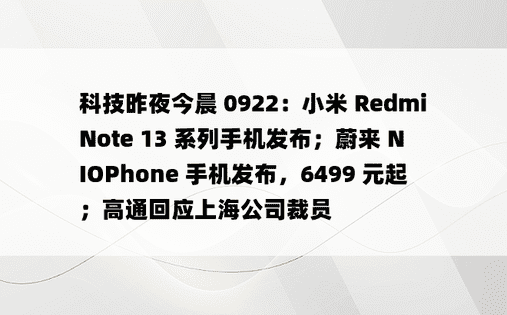 科技昨夜今晨 0922：小米 Redmi Note 13 系列手机发布；蔚来 NIOPhone 手机发布，6499 元起；高通回应上海公司裁员