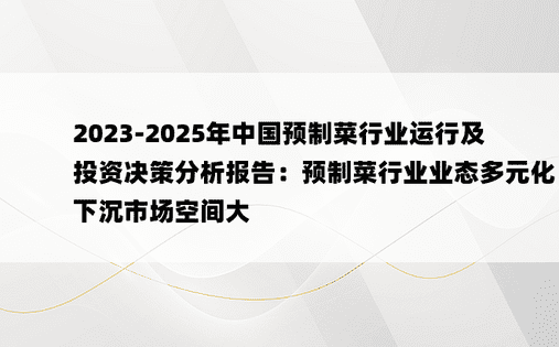 2023-2025年中国预制菜行业运行及投资决策分析报告：预制菜行业业态多元化、下沉市场空间大