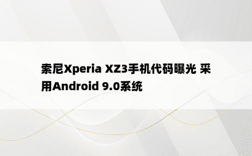 索尼Xperia XZ3手机代码曝光 采用Android 9.0系统