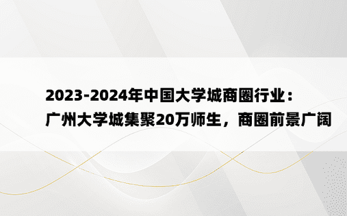 2023-2024年中国大学城商圈行业：广州大学城集聚20万师生，商圈前景广阔