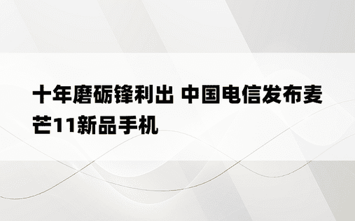 十年磨砺锋利出 中国电信发布麦芒11新品手机