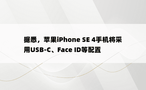 据悉，苹果iPhone SE 4手机将采用USB-C、Face ID等配置