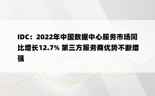 IDC：2022年中国数据中心服务市场同比增长12.7% 第三方服务商优势不断增强