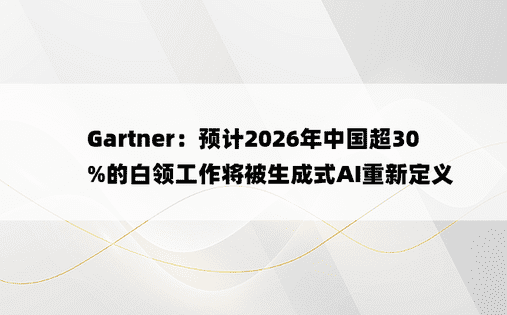 Gartner：预计2026年中国超30%的白领工作将被生成式AI重新定义