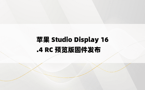 苹果 Studio Display 16.4 RC 预览版固件发布