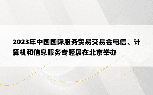 2023年中国国际服务贸易交易会电信、计算机和信息服务专题展在北京举办