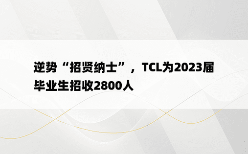 逆势“招贤纳士”，TCL为2023届毕业生招收2800人