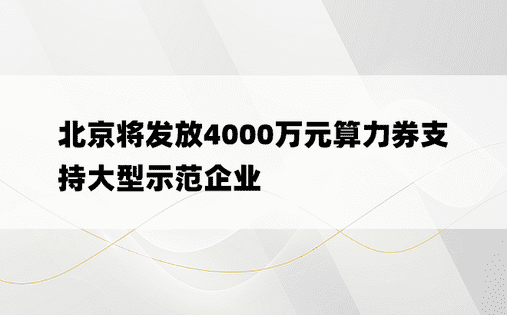北京将发放4000万元算力券支持大型示范企业