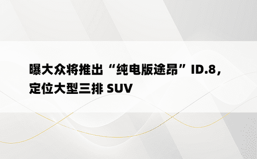 曝大众将推出“纯电版途昂”ID.8，定位大型三排 SUV