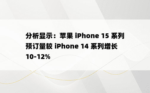 分析显示：苹果 iPhone 15 系列预订量较 iPhone 14 系列增长 10-12%