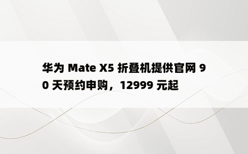 华为 Mate X5 折叠机提供官网 90 天预约申购，12999 元起