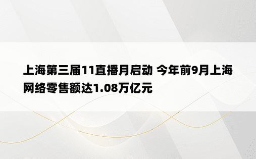 上海第三届11直播月启动 今年前9月上海网络零售额达1.08万亿元