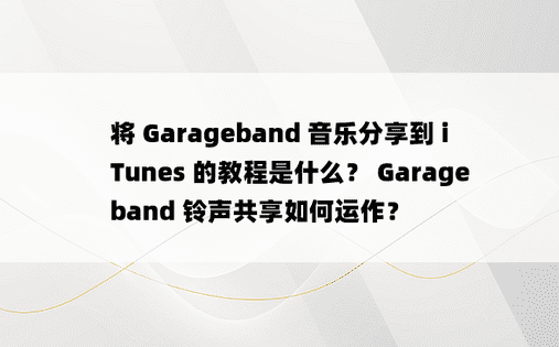 将 Garageband 音乐分享到 iTunes 的教程是什么？ Garageband 铃声共享如何运作？ 