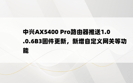 中兴AX5400 Pro路由器推送1.0.0.6B3固件更新，新增自定义网关等功能