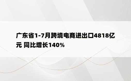 广东省1-7月跨境电商进出口4818亿元 同比增长140%