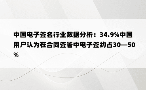 中国电子签名行业数据分析：34.9%中国用户认为在合同签署中电子签约占30—50%