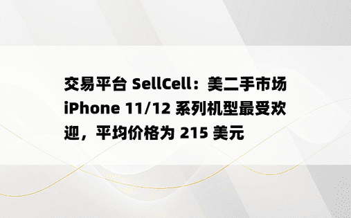 交易平台 SellCell：美二手市场 iPhone 11/12 系列机型最受欢迎，平均价格为 215 美元