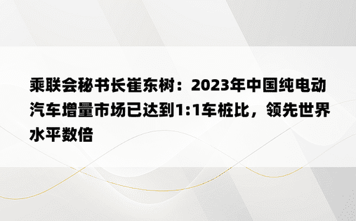 乘联会秘书长崔东树：2023年中国纯电动汽车增量市场已达到1:1车桩比，领先世界水平数倍