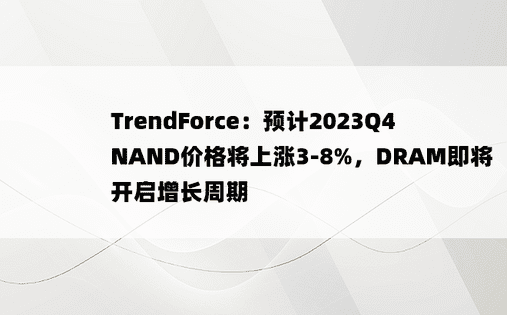 TrendForce：预计2023Q4 NAND价格将上涨3-8%，DRAM即将开启增长周期