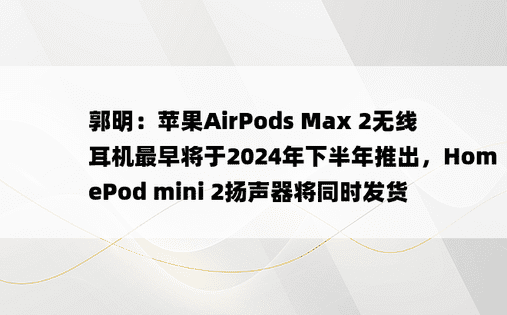 郭明：苹果AirPods Max 2无线耳机最早将于2024年下半年推出，HomePod mini 2扬声器将同时发货