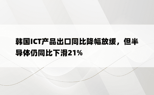 韩国ICT产品出口同比降幅放缓，但半导体仍同比下滑21%