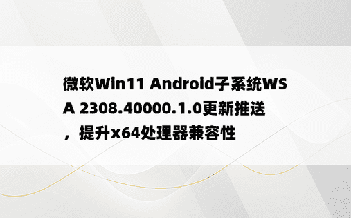 微软Win11 Android子系统WSA 2308.40000.1.0更新推送，提升x64处理器兼容性