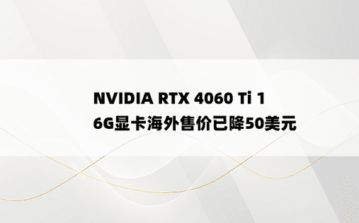 NVIDIA RTX 4060 Ti 16G显卡海外售价已降50美元