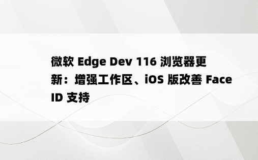 微软 Edge Dev 116 浏览器更新：增强工作区、iOS 版改善 Face ID 支持