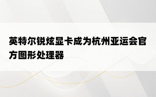 英特尔锐炫显卡成为杭州亚运会官方图形处理器