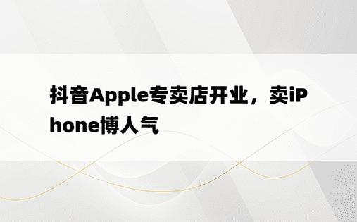 抖音Apple专卖店开业，卖iPhone博人气