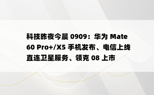 科技昨夜今晨 0909：华为 Mate 60 Pro+/X5 手机发布、电信上线直连卫星服务、领克 08 上市