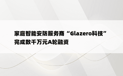 家庭智能安防服务商“Glazero科技”完成数千万元A轮融资