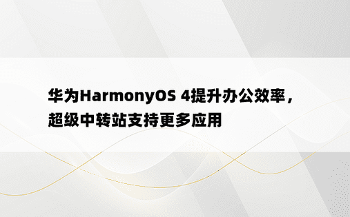 华为HarmonyOS 4提升办公效率，超级中转站支持更多应用