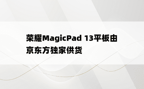 荣耀MagicPad 13平板由京东方独家供货