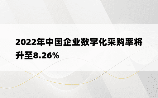 2022年中国企业数字化采购率将升至8.26%
