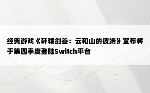 经典游戏《轩辕剑叁：云和山的彼端》宣布将于第四季度登陆Switch平台