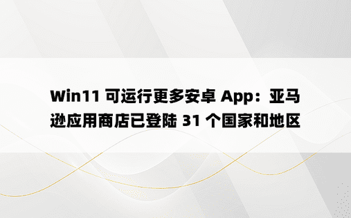 Win11 可运行更多安卓 App：亚马逊应用商店已登陆 31 个国家和地区