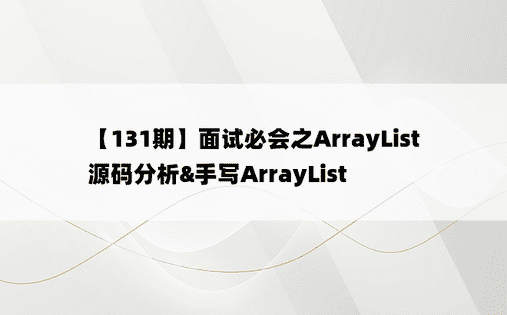 【131期】面试必会之ArrayList源码分析&手写ArrayList