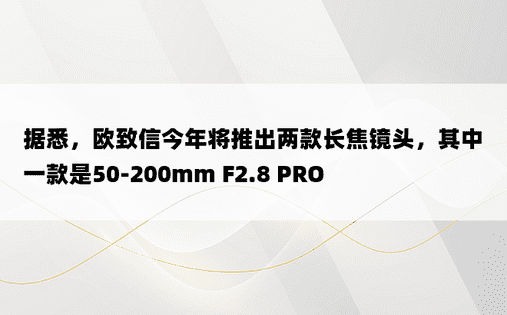 据悉，欧致信今年将推出两款长焦镜头，其中一款是50-200mm F2.8 PRO