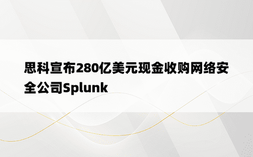 思科宣布280亿美元现金收购网络安全公司Splunk