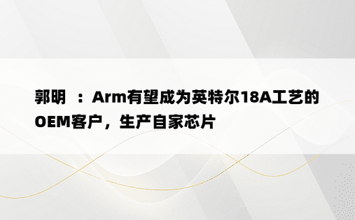 郭明錤：Arm有望成为英特尔18A工艺的OEM客户，生产自家芯片