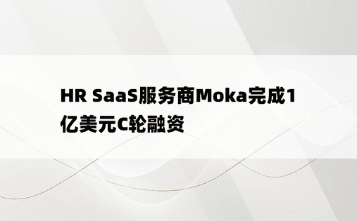 HR SaaS服务商Moka完成1亿美元C轮融资 